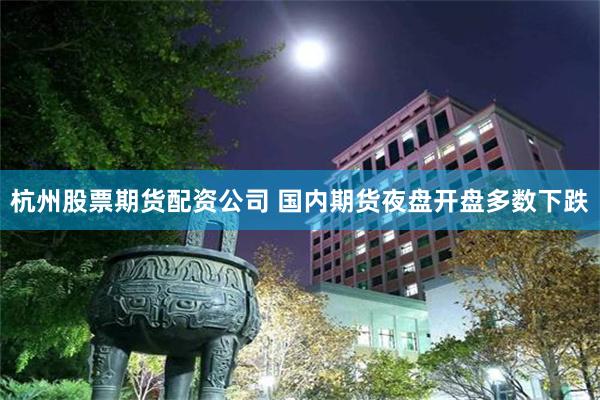 杭州股票期货配资公司 国内期货夜盘开盘多数下跌