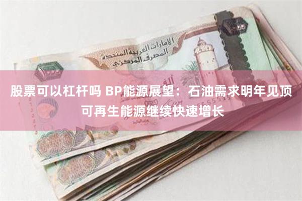 股票可以杠杆吗 BP能源展望：石油需求明年见顶 可再生能源继续快速增长