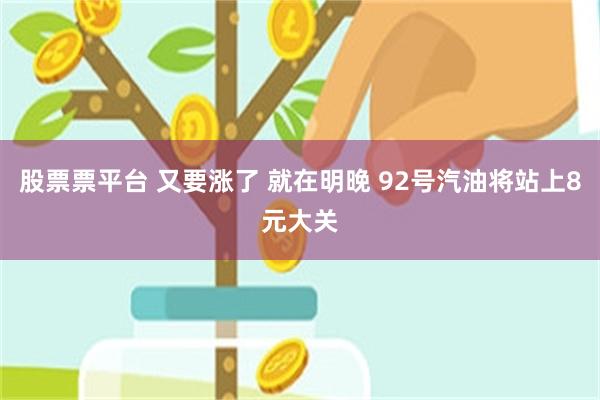 股票票平台 又要涨了 就在明晚 92号汽油将站上8元大关