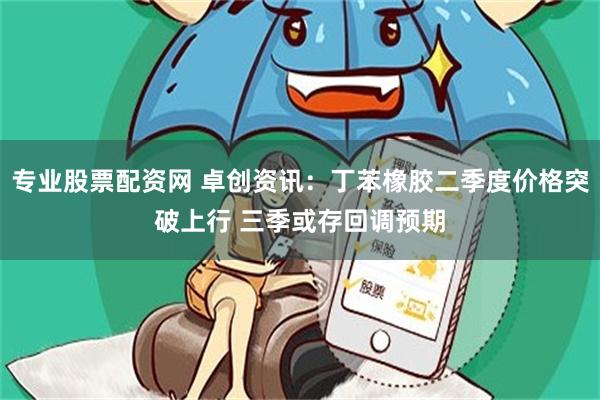 专业股票配资网 卓创资讯：丁苯橡胶二季度价格突破上行 三季或存回调预期