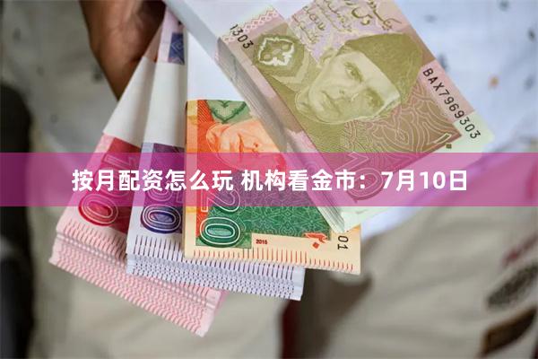 按月配资怎么玩 机构看金市：7月10日