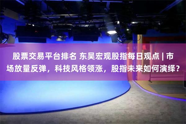 股票交易平台排名 东吴宏观股指每日观点 | 市场放量反弹，科技风格领涨，股指未来如何演绎？