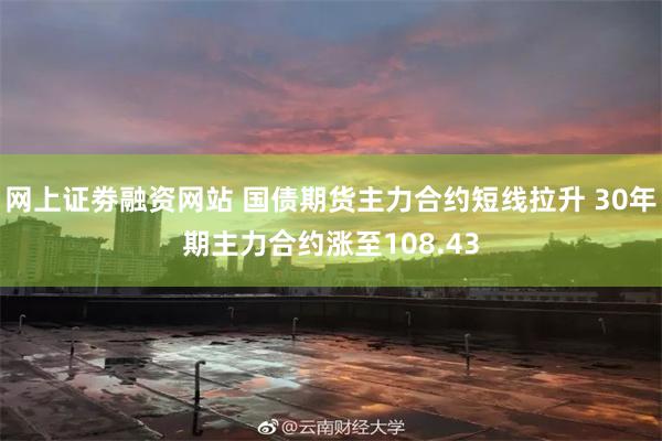 网上证劵融资网站 国债期货主力合约短线拉升 30年期主力合约涨至108.43