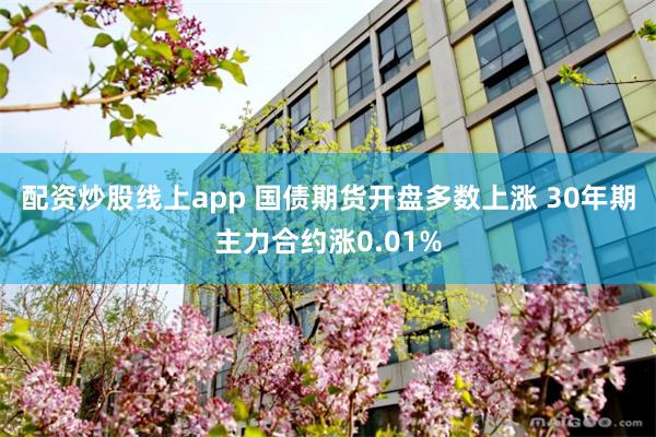 配资炒股线上app 国债期货开盘多数上涨 30年期主力合约涨0.01%