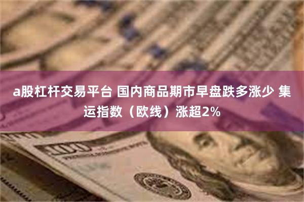 a股杠杆交易平台 国内商品期市早盘跌多涨少 集运指数（欧线）涨超2%