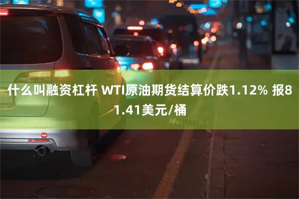 什么叫融资杠杆 WTI原油期货结算价跌1.12% 报81.41美元/桶