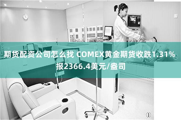 期货配资公司怎么找 COMEX黄金期货收跌1.31% 报2366.4美元/盎司