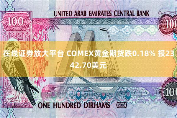 在线证劵放大平台 COMEX黄金期货跌0.18% 报2342.70美元