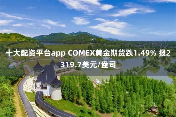 十大配资平台app COMEX黄金期货跌1.49% 报2319.7美元/盎司