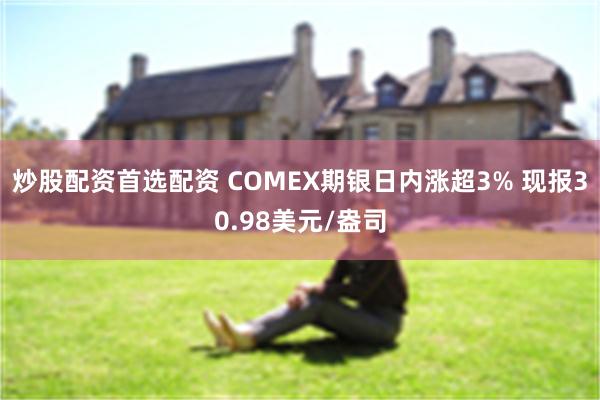 炒股配资首选配资 COMEX期银日内涨超3% 现报30.98美元/盎司