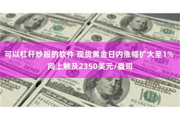 可以杠杆炒股的软件 现货黄金日内涨幅扩大至1% 向上触及2350美元/盎司