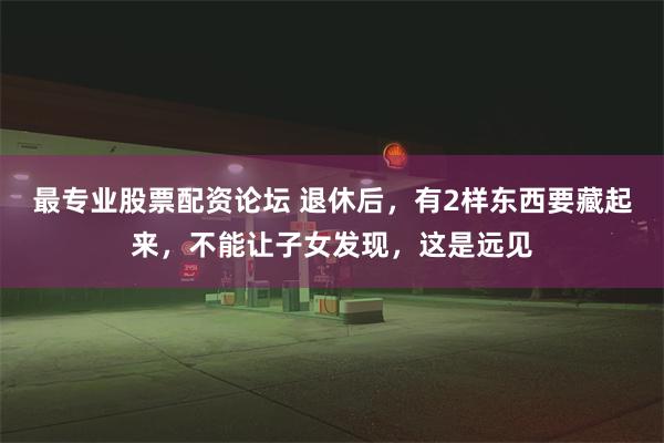 最专业股票配资论坛 退休后，有2样东西要藏起来，不能让子女发现，这是远见