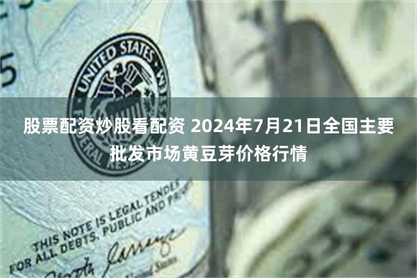 股票配资炒股看配资 2024年7月21日全国主要批发市场黄豆芽价格行情