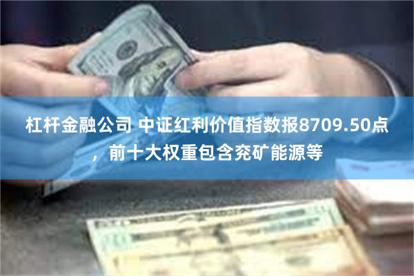 杠杆金融公司 中证红利价值指数报8709.50点，前十大权重包含兖矿能源等