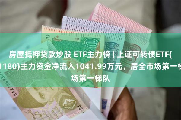 房屋抵押贷款炒股 ETF主力榜 | 上证可转债ETF(511180)主力资金净流入1041.99万元，居全市场第一梯队