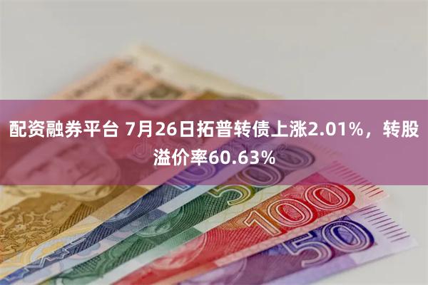 配资融券平台 7月26日拓普转债上涨2.01%，转股溢价率60.63%