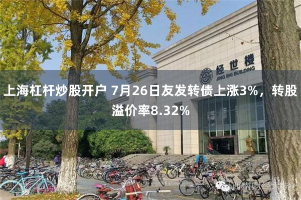 上海杠杆炒股开户 7月26日友发转债上涨3%，转股溢价率8.32%