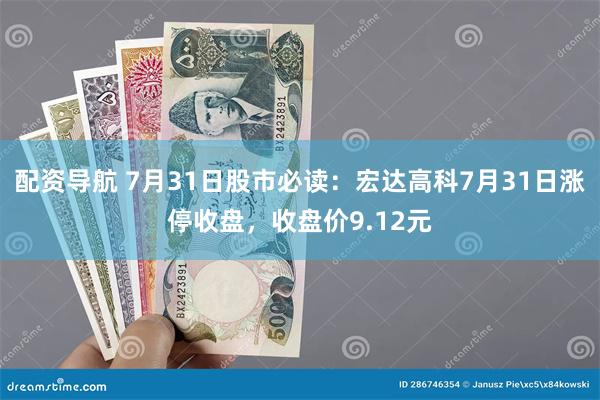 配资导航 7月31日股市必读：宏达高科7月31日涨停收盘，收盘价9.12元