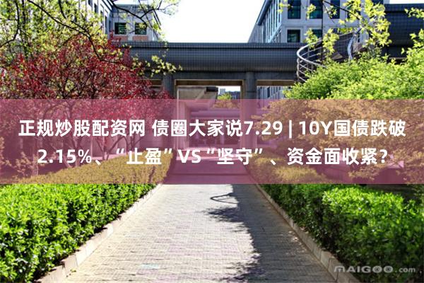 正规炒股配资网 债圈大家说7.29 | 10Y国债跌破2.15%、“止盈”VS“坚守”、资金面收紧？