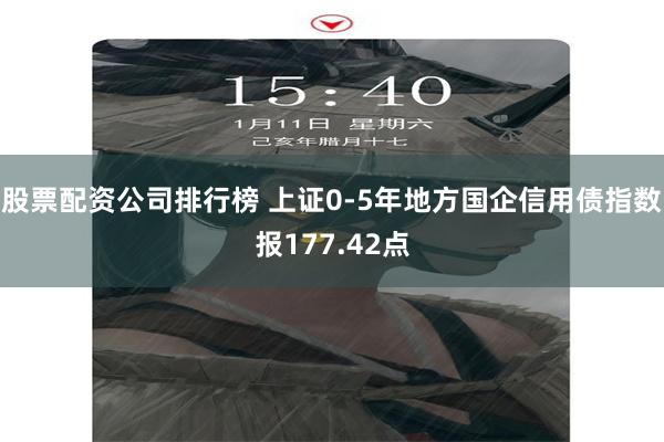 股票配资公司排行榜 上证0-5年地方国企信用债指数报177.42点