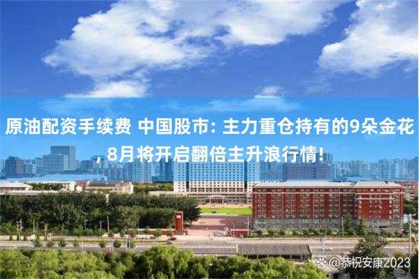 原油配资手续费 中国股市: 主力重仓持有的9朵金花, 8月将开启翻倍主升浪行情!