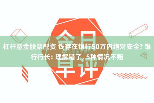 杠杆基金股票配资 钱存在银行50万内绝对安全? 银行行长: 理解错了, 5种情况不赔