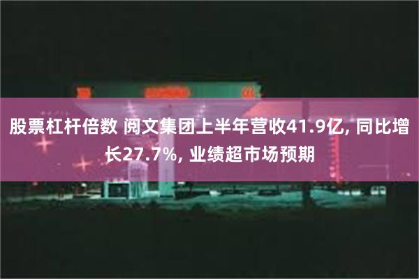 股票杠杆倍数 阅文集团上半年营收41.9亿, 同比增长27.7%, 业绩超市场预期