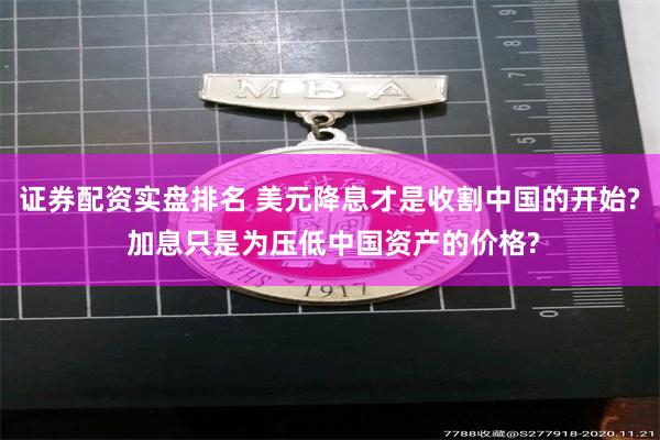 证券配资实盘排名 美元降息才是收割中国的开始? 加息只是为压低中国资产的价格?