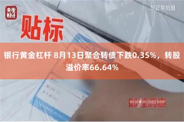 银行黄金杠杆 8月13日聚合转债下跌0.35%，转股溢价率66.64%