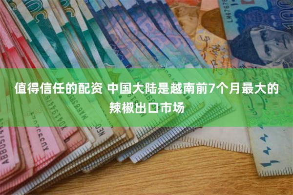 值得信任的配资 中国大陆是越南前7个月最大的辣椒出口市场