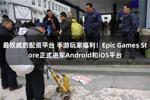 最权威的配资平台 手游玩家福利！Epic Games Store正式进军Android和iOS平台