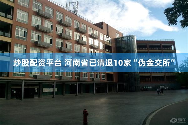 炒股配资平台 河南省已清退10家“伪金交所”