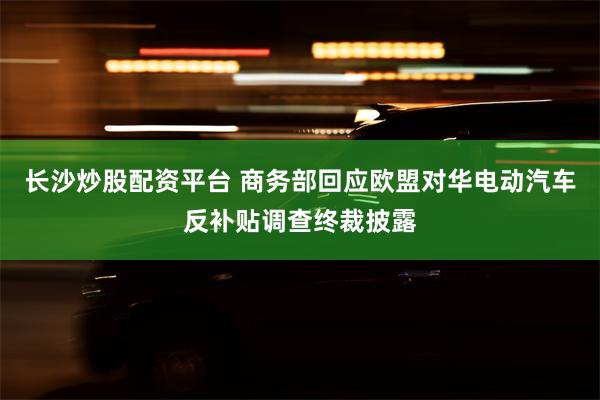 长沙炒股配资平台 商务部回应欧盟对华电动汽车反补贴调查终裁披露