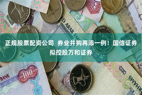 正规股票配资公司  券业并购再添一例！国信证券拟控股万和证券