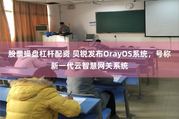 股票操盘杠杆配资 贝锐发布OrayOS系统，号称新一代云智慧网关系统