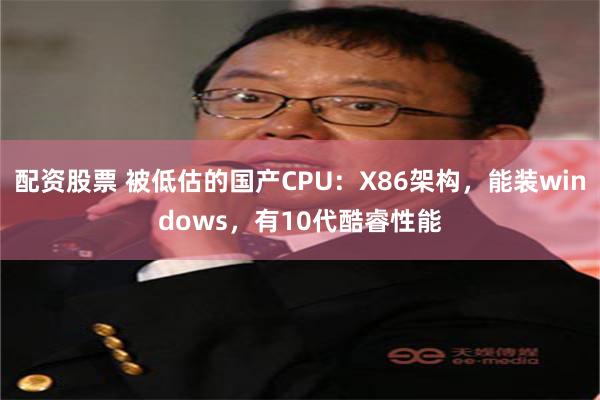 配资股票 被低估的国产CPU：X86架构，能装windows，有10代酷睿性能