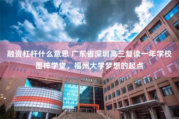 融资杠杆什么意思 广东省深圳高三复读一年学校墨梓学堂，福州大学梦想的起点