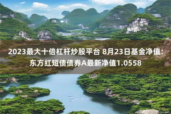 2023最大十倍杠杆炒股平台 8月23日基金净值：东方红短债债券A最新净值1.0558