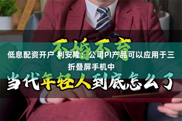 低息配资开户 利安隆：公司PI产品可以应用于三折叠屏手机中