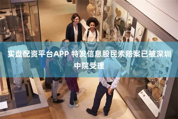 实盘配资平台APP 特发信息股民索赔案已被深圳中院受理