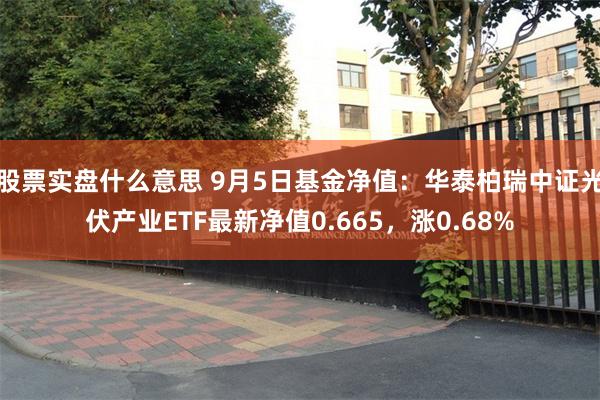 股票实盘什么意思 9月5日基金净值：华泰柏瑞中证光伏产业ETF最新净值0.665，涨0.68%