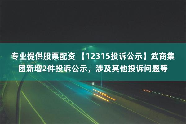 专业提供股票配资 【12315投诉公示】武商集团新增2件投诉公示，涉及其他投诉问题等