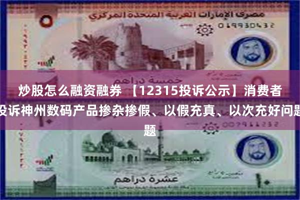 炒股怎么融资融券 【12315投诉公示】消费者投诉神州数码产品掺杂掺假、以假充真、以次充好问题