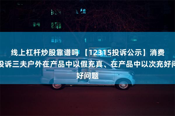 线上杠杆炒股靠谱吗 【12315投诉公示】消费者投诉三夫户外在产品中以假充真、在产品中以次充好问题