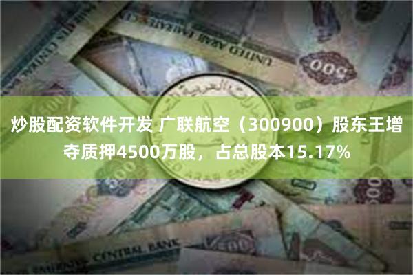 炒股配资软件开发 广联航空（300900）股东王增夺质押4500万股，占总股本15.17%