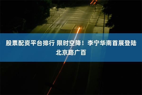 股票配资平台排行 限时空降！李宁华南首展登陆北京路广百