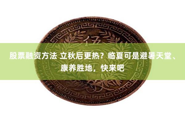 股票融资方法 立秋后更热？临夏可是避暑天堂、康养胜地，快来吧