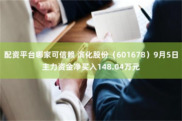 配资平台哪家可信赖 滨化股份（601678）9月5日主力资金净买入148.04万元