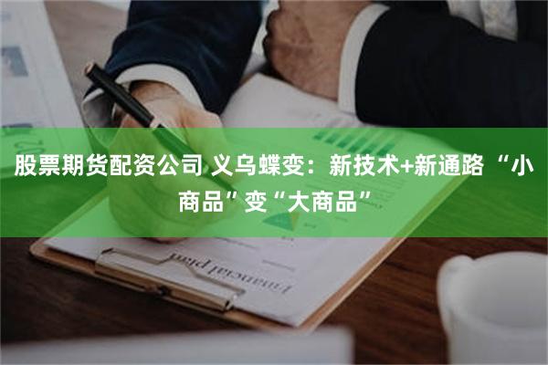 股票期货配资公司 义乌蝶变：新技术+新通路 “小商品”变“大商品”