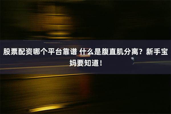 股票配资哪个平台靠谱 什么是腹直肌分离？新手宝妈要知道！